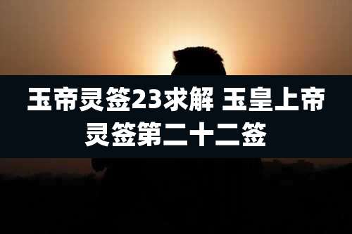玉帝灵签23求解 玉皇上帝灵签第二十二签