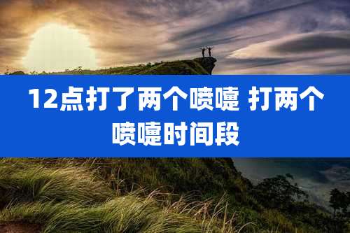 12点打了两个喷嚏 打两个喷嚏时间段