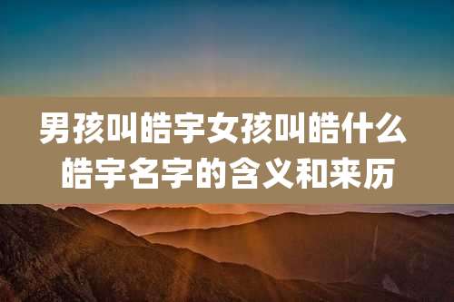 男孩叫皓宇女孩叫皓什么 皓宇名字的含义和来历