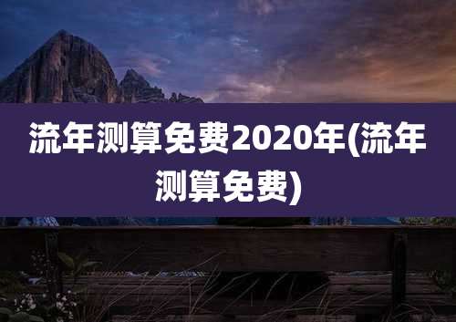 流年测算免费2020年(流年测算免费)