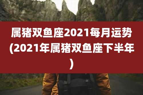 属猪双鱼座2021每月运势(2021年属猪双鱼座下半年)