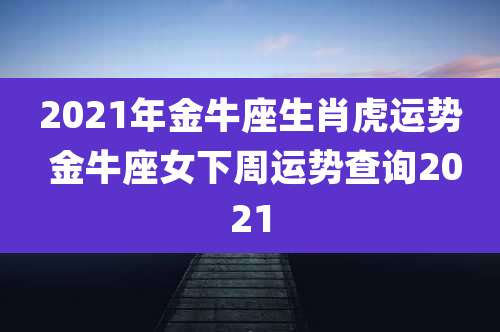 2021年金牛座生肖虎运势 金牛座女下周运势查询2021
