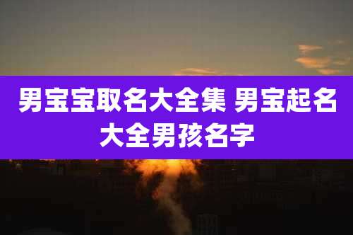 男宝宝取名大全集 男宝起名大全男孩名字