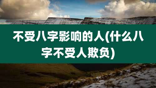 不受八字影响的人(什么八字不受人欺负)