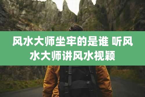 风水大师坐牢的是谁 听风水大师讲风水视颖