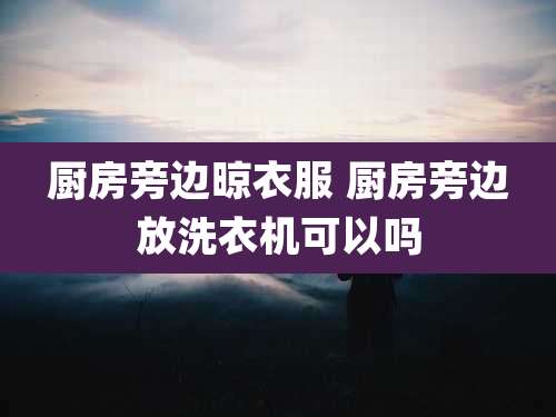 厨房旁边晾衣服 厨房旁边放洗衣机可以吗