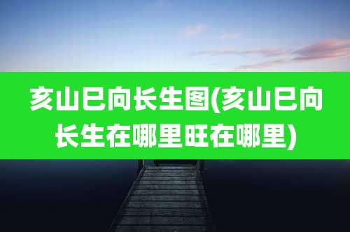 亥山巳向长生图(亥山巳向长生在哪里旺在哪里)
