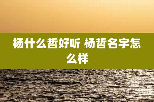 杨什么哲好听 杨哲名字怎么样