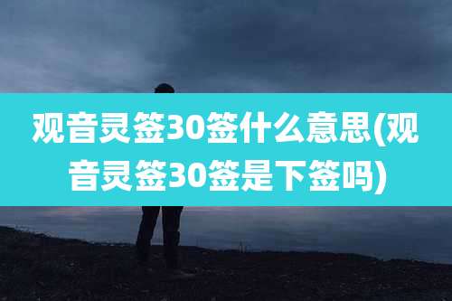 观音灵签30签什么意思(观音灵签30签是下签吗)