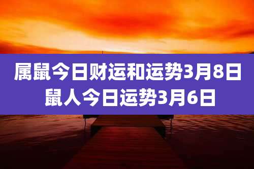 属鼠今日财运和运势3月8日 鼠人今日运势3月6日