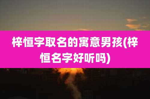 梓恒字取名的寓意男孩(梓恒名字好听吗)