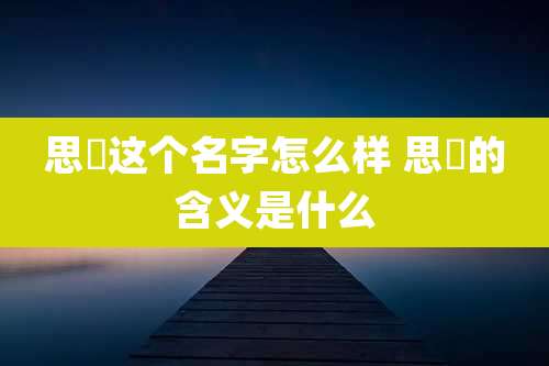 思玥这个名字怎么样 思玥的含义是什么