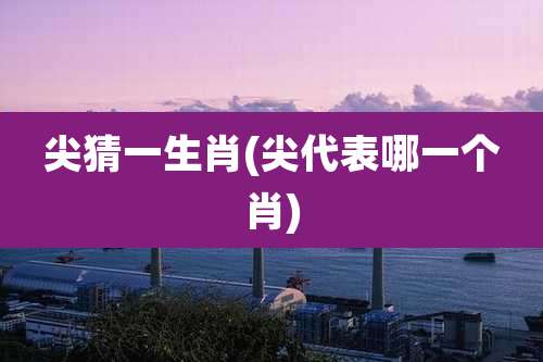 尖猜一生肖(尖代表哪一个肖)