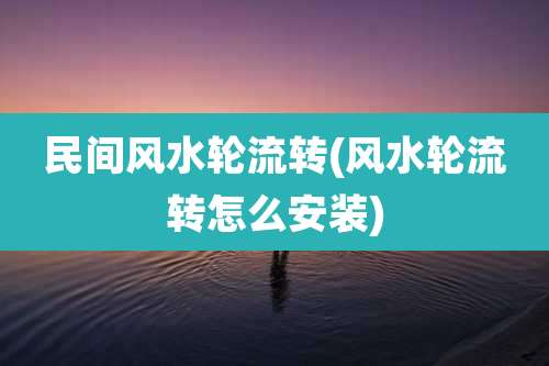 民间风水轮流转(风水轮流转怎么安装)