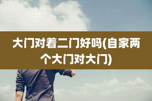 大门对着二门好吗(自家两个大门对大门)