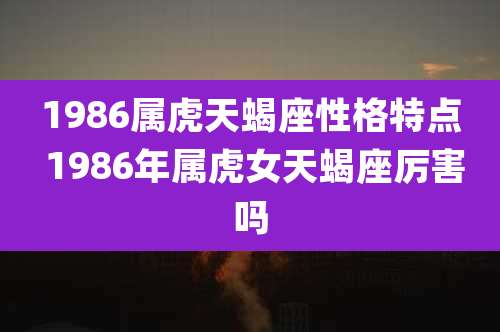 1986属虎天蝎座性格特点 1986年属虎女天蝎座厉害吗