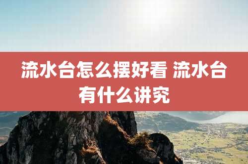 流水台怎么摆好看 流水台有什么讲究