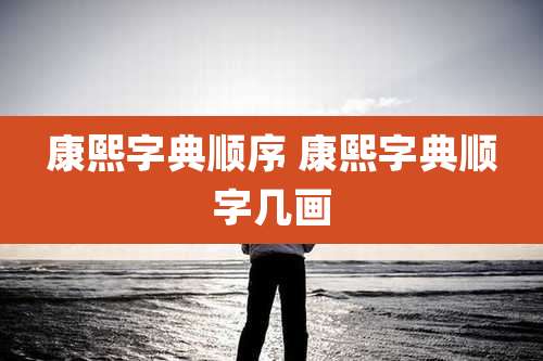 康熙字典顺序 康熙字典顺字几画