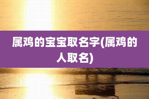 属鸡的宝宝取名字(属鸡的人取名)