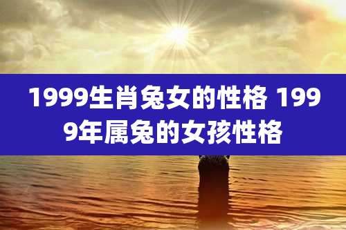1999生肖兔女的性格 1999年属兔的女孩性格