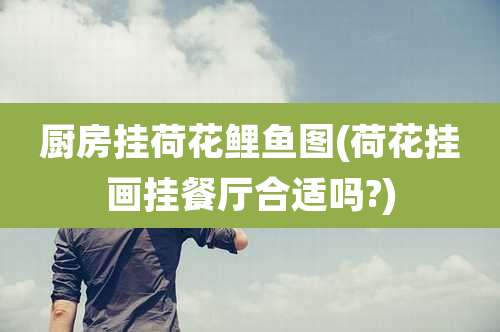 厨房挂荷花鲤鱼图(荷花挂画挂餐厅合适吗?)