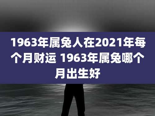 1963年属兔人在2021年每个月财运 1963年属兔哪个月出生好
