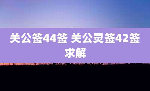 关公签44签 关公灵签42签求解
