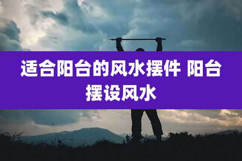 适合阳台的风水摆件 阳台摆设风水
