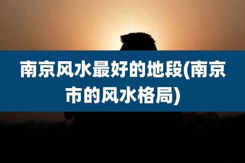 南京风水最好的地段(南京市的风水格局)