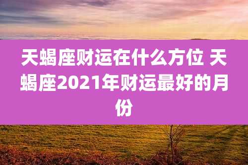 天蝎座财运在什么方位 天蝎座2021年财运最好的月份