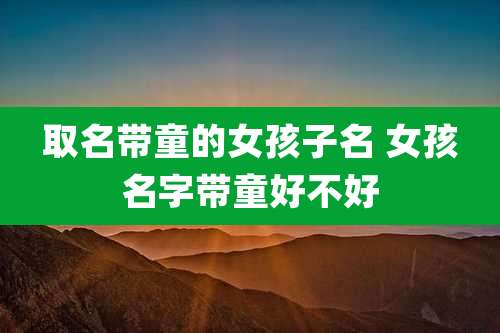 取名带童的女孩子名 女孩名字带童好不好
