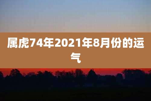 属虎74年2021年8月份的运气