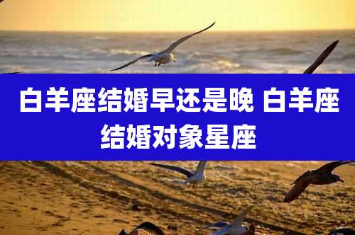 白羊座结婚早还是晚 白羊座结婚对象星座