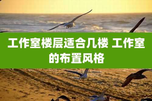 工作室楼层适合几楼 工作室的布置风格
