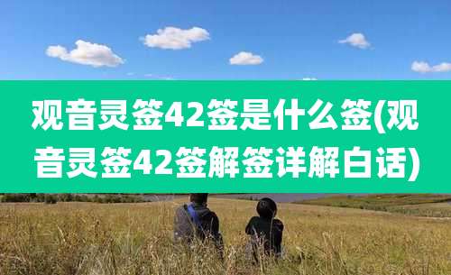 观音灵签42签是什么签(观音灵签42签解签详解白话)