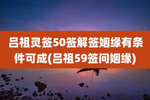 吕祖灵签50签解签姻缘有条件可成(吕祖59签问姻缘)