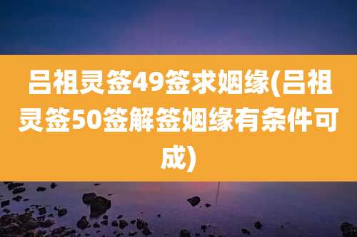 吕祖灵签49签求姻缘(吕祖灵签50签解签姻缘有条件可成)