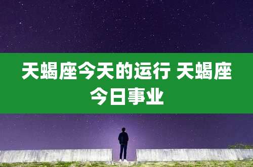 天蝎座今天的运行 天蝎座今日事业