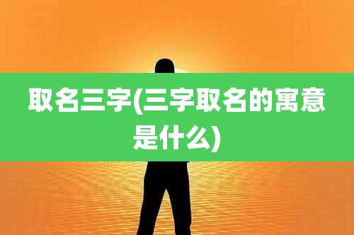 取名三字(三字取名的寓意是什么)