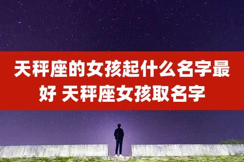 天秤座的女孩起什么名字最好 天秤座女孩取名字