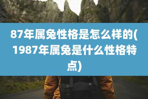 87年属兔性格是怎么样的(1987年属兔是什么性格特点)