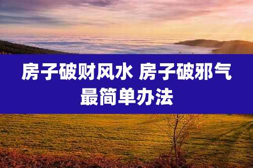 房子破财风水 房子破邪气最简单办法