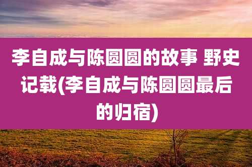 李自成与陈圆圆的故事 野史记载(李自成与陈圆圆最后的归宿)