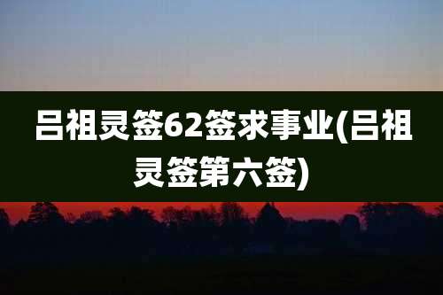 吕祖灵签62签求事业(吕祖灵签第六签)