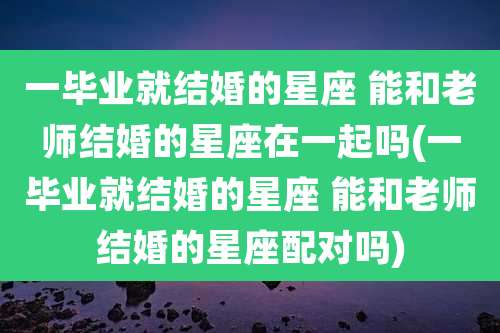 一毕业就结婚的星座 能和老师结婚的星座在一起吗(一毕业就结婚的星座 能和老师结婚的星座配对吗)