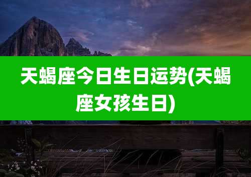 天蝎座今日生日运势(天蝎座女孩生日)