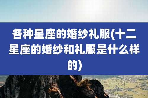 各种星座的婚纱礼服(十二星座的婚纱和礼服是什么样的)