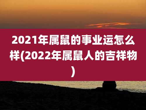 2021年属鼠的事业运怎么样(2022年属鼠人的吉祥物)