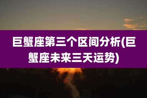 巨蟹座第三个区间分析(巨蟹座未来三天运势)