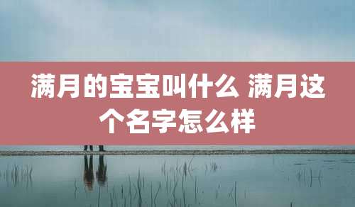满月的宝宝叫什么 满月这个名字怎么样